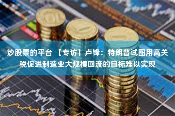 炒股票的平台 【专访】卢锋：特朗普试图用高关税促进制造业大规模回流的目标难以实现