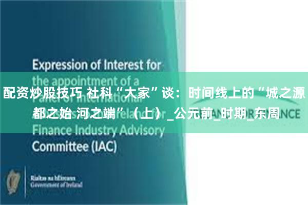 配资炒股技巧 社科“大家”谈：时间线上的“城之源 都之始 河之端”（上）_公元前_时期_东周