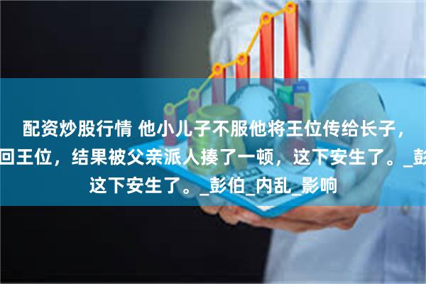 配资炒股行情 他小儿子不服他将王位传给长子，于是起兵要抢回王位，结果被父亲派人揍了一顿，这下安生了。_彭伯_内乱_影响