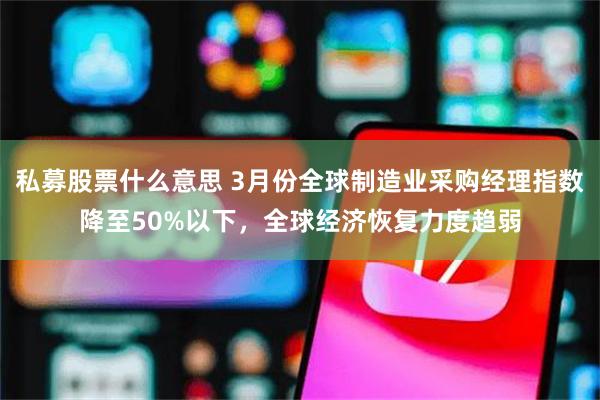 私募股票什么意思 3月份全球制造业采购经理指数降至50%以下，全球经济恢复力度趋弱