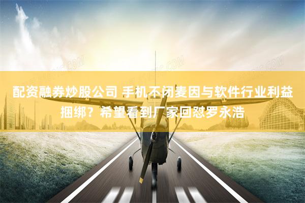 配资融券炒股公司 手机不闭麦因与软件行业利益捆绑？希望看到厂家回怼罗永浩