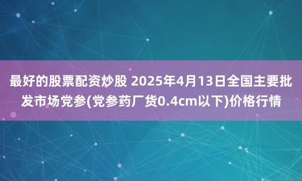 最好的股票配资炒股 2025年4月13日全国主要批发市场党参(党参药厂货0.4cm以下)价格行情