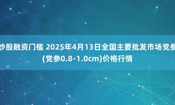 炒股融资门槛 2025年4月13日全国主要批发市场党参(党参0.8-1.0cm)价格行情