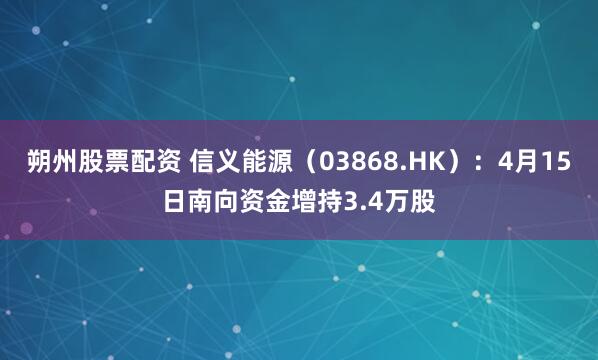 朔州股票配资 信义能源（03868.HK）：4月15日南向资金增持3.4万股