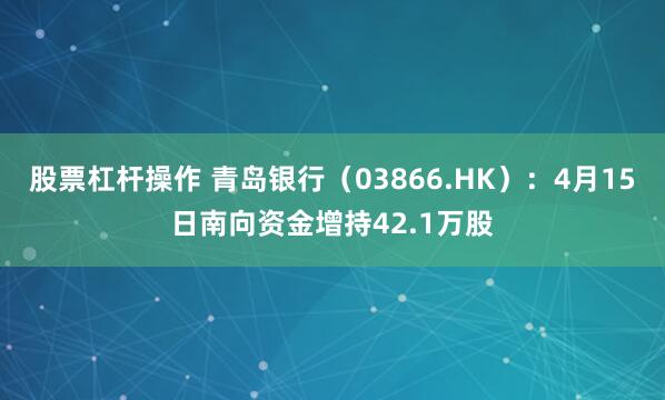 股票杠杆操作 青岛银行（03866.HK）：4月15日南向资金增持42.1万股