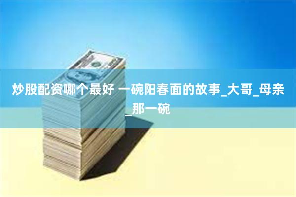炒股配资哪个最好 一碗阳春面的故事_大哥_母亲_那一碗