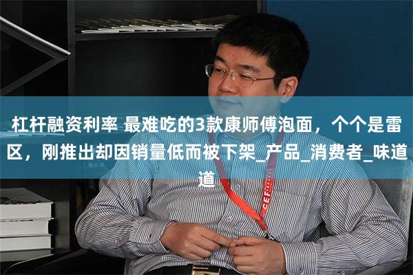 杠杆融资利率 最难吃的3款康师傅泡面，个个是雷区，刚推出却因销量低而被下架_产品_消费者_味道