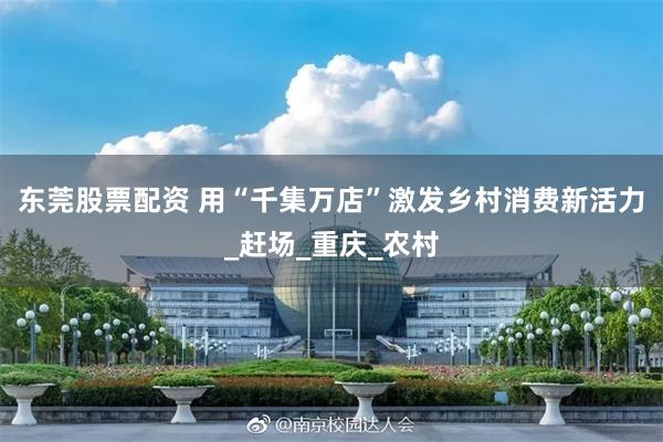 东莞股票配资 用“千集万店”激发乡村消费新活力_赶场_重庆_农村