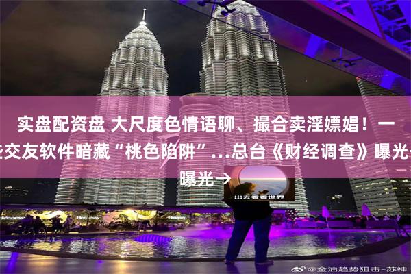 实盘配资盘 大尺度色情语聊、撮合卖淫嫖娼！一些交友软件暗藏“桃色陷阱”…总台《财经调查》曝光→