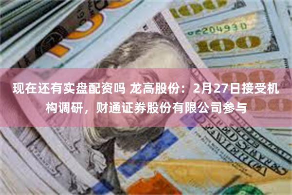 现在还有实盘配资吗 龙高股份：2月27日接受机构调研，财通证券股份有限公司参与