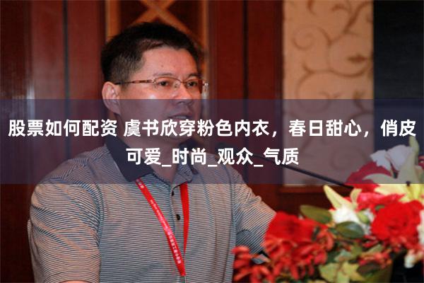 股票如何配资 虞书欣穿粉色内衣，春日甜心，俏皮可爱_时尚_观众_气质