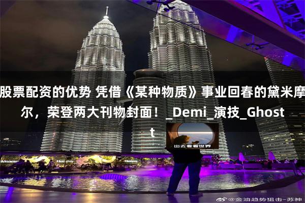 股票配资的优势 凭借《某种物质》事业回春的黛米摩尔，荣登两大刊物封面！_Demi_演技_Ghost