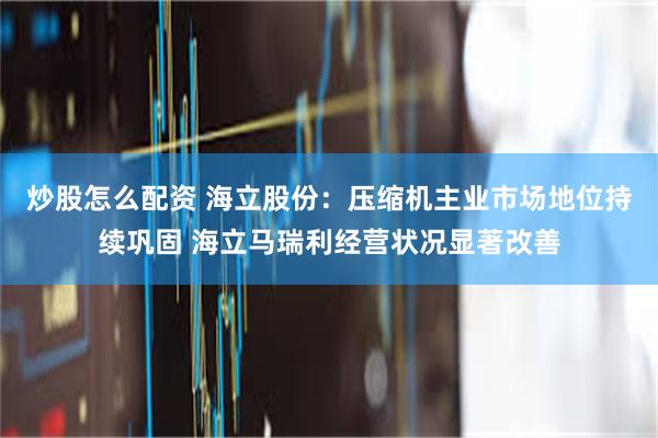 炒股怎么配资 海立股份：压缩机主业市场地位持续巩固 海立马瑞利经营状况显著改善