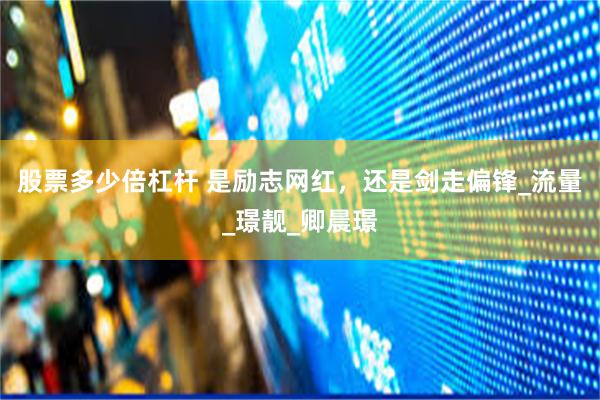 股票多少倍杠杆 是励志网红，还是剑走偏锋_流量_璟靓_卿晨璟