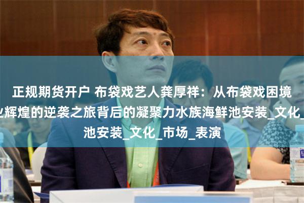 正规期货开户 布袋戏艺人龚厚祥：从布袋戏困境到海鲜创业辉煌的逆袭之旅背后的凝聚力水族海鲜池安装_文化_市场_表演