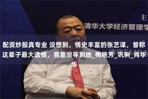 配资炒股真专业 没想到，情史丰富的张艺谋，曾称这辈子最大遗憾，竟是没等到她_梅艳芳_巩俐_肖华