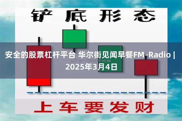 安全的股票杠杆平台 华尔街见闻早餐FM-Radio | 2025年3月4日