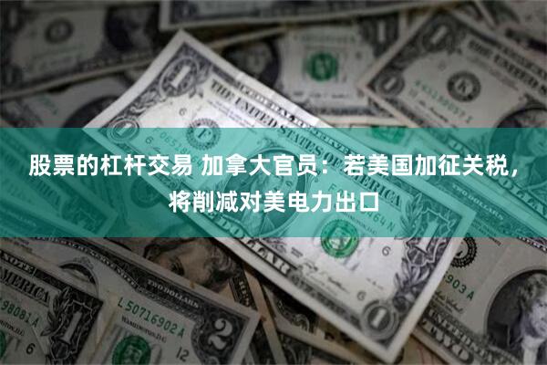 股票的杠杆交易 加拿大官员：若美国加征关税，将削减对美电力出口