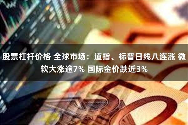 股票杠杆价格 全球市场：道指、标普日线八连涨 微软大涨逾7% 国际金价跌近3%