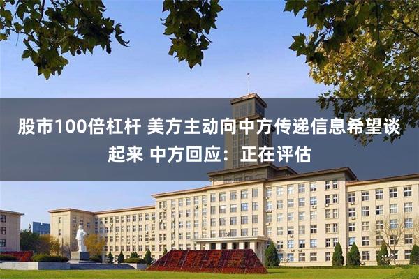 股市100倍杠杆 美方主动向中方传递信息希望谈起来 中方回应：正在评估