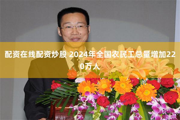 配资在线配资炒股 2024年全国农民工总量增加220万人