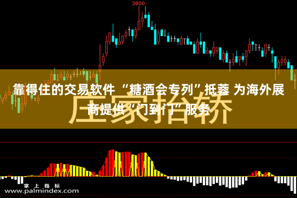 靠得住的交易软件 “糖酒会专列”抵蓉 为海外展商提供“门到门”服务