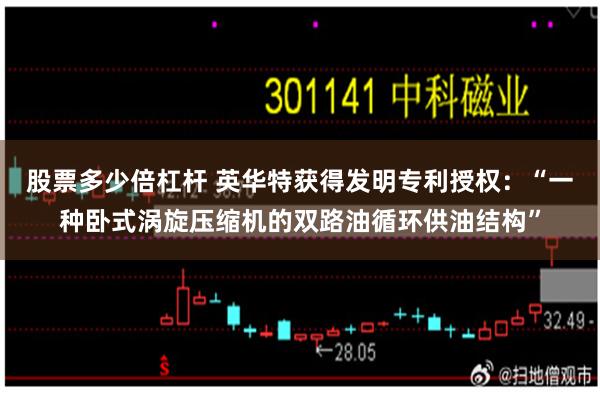 股票多少倍杠杆 英华特获得发明专利授权：“一种卧式涡旋压缩机的双路油循环供油结构”