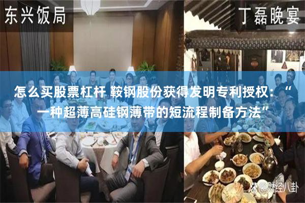 怎么买股票杠杆 鞍钢股份获得发明专利授权：“一种超薄高硅钢薄带的短流程制备方法”