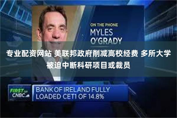 专业配资网站 美联邦政府削减高校经费 多所大学被迫中断科研项目或裁员