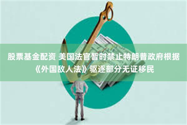 股票基金配资 美国法官暂时禁止特朗普政府根据《外国敌人法》驱逐部分无证移民
