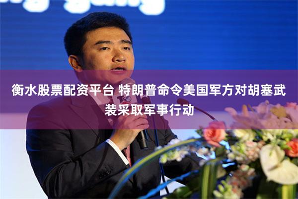 衡水股票配资平台 特朗普命令美国军方对胡塞武装采取军事行动