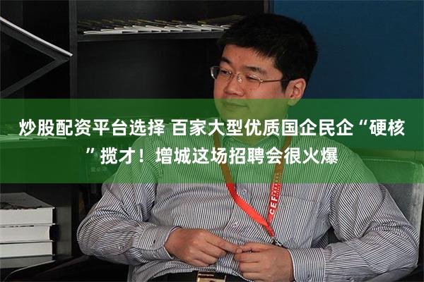 炒股配资平台选择 百家大型优质国企民企“硬核”揽才！增城这场招聘会很火爆