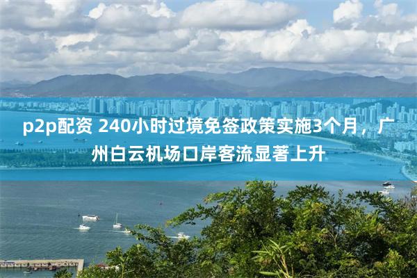 p2p配资 240小时过境免签政策实施3个月，广州白云机场口岸客流显著上升