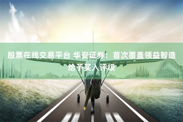 股票在线交易平台 华安证券：首次覆盖领益智造给予买入评级