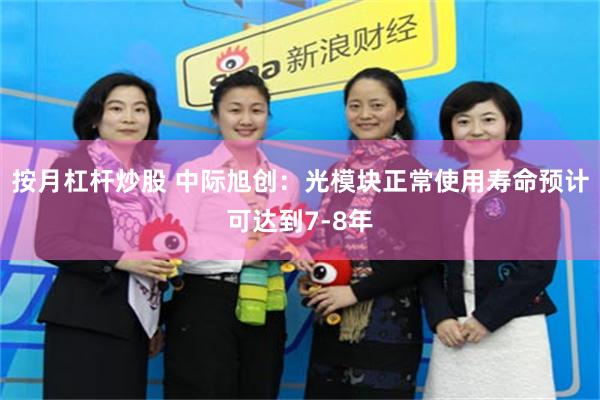 按月杠杆炒股 中际旭创：光模块正常使用寿命预计可达到7-8年