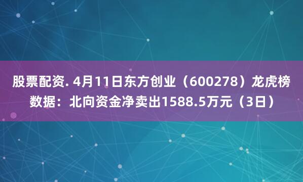 股票配资. 4月11日东方创业（600278）龙虎榜数据：北向资金净卖出1588.5万元（3日）