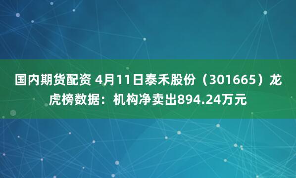 国内期货配资 4月11日泰禾股份（301665）龙虎榜数据：机构净卖出894.24万元
