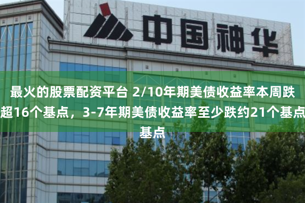 最火的股票配资平台 2/10年期美债收益率本周跌超16个基点，3-7年期美债收益率至少跌约21个基点