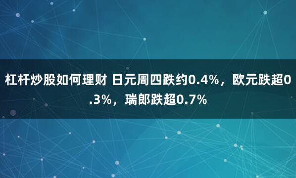 杠杆炒股如何理财 日元周四跌约0.4%，欧元跌超0.3%，瑞郎跌超0.7%