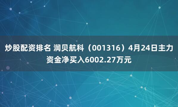 炒股配资排名 润贝航科（001316）4月24日主力资金净买入6002.27万元