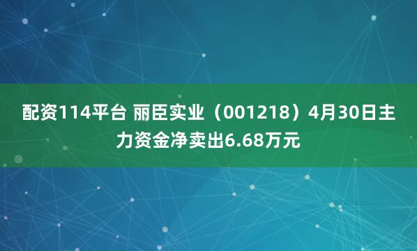 配资114平台 丽臣实业（001218）4月30日主力资金净卖出6.68万元