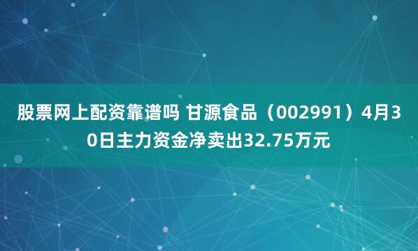 股票网上配资靠谱吗 甘源食品（002991）4月30日主力资金净卖出32.75万元