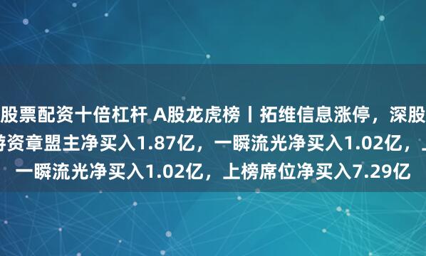 股票配资十倍杠杆 A股龙虎榜丨拓维信息涨停，深股通净买入2.34亿，游资章盟主净买入1.87亿，一瞬流光净买入1.02亿，上榜席位净买入7.29亿