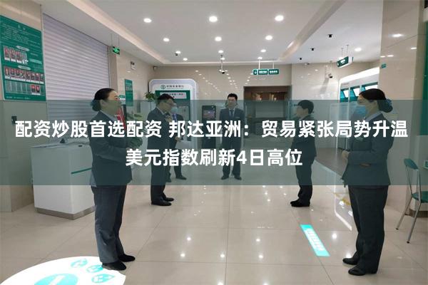 配资炒股首选配资 邦达亚洲：贸易紧张局势升温 美元指数刷新4日高位