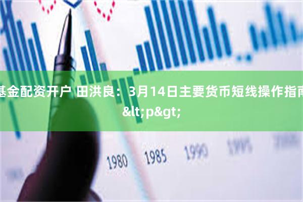 基金配资开户 田洪良：3月14日主要货币短线操作指南<p>