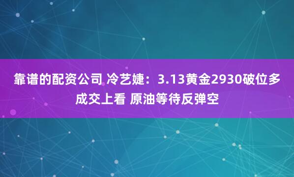 靠谱的配资公司 冷艺婕：3.13黄金2930破位多成交上看 原油等待反弹空