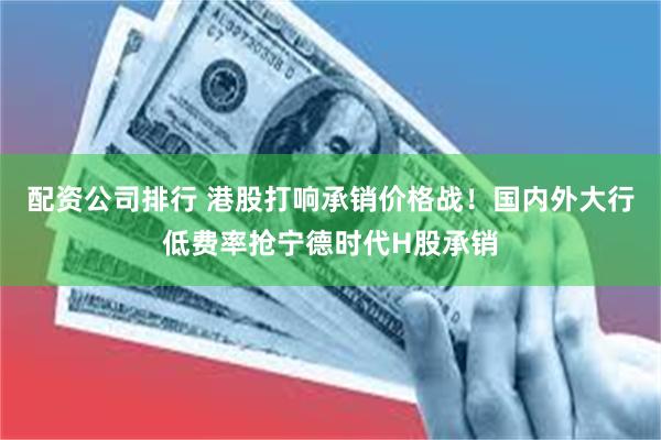 配资公司排行 港股打响承销价格战！国内外大行低费率抢宁德时代H股承销