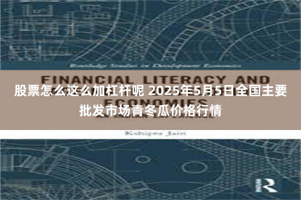 股票怎么这么加杠杆呢 2025年5月5日全国主要批发市场青冬瓜价格行情