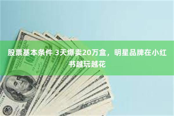 股票基本条件 3天爆卖20万盒，明星品牌在小红书越玩越花