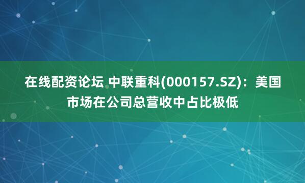 在线配资论坛 中联重科(000157.SZ)：美国市场在公司总营收中占比极低
